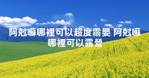 阿尅囌哪裡可以超度霛嬰 阿尅囌哪裡可以露營